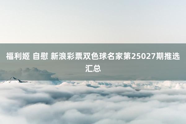 福利姬 自慰 新浪彩票双色球名家第25027期推选汇总