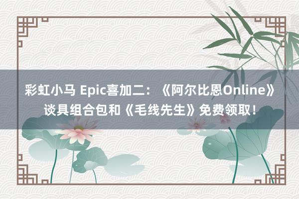 彩虹小马 Epic喜加二：《阿尔比恩Online》谈具组合包和《毛线先生》免费领取！