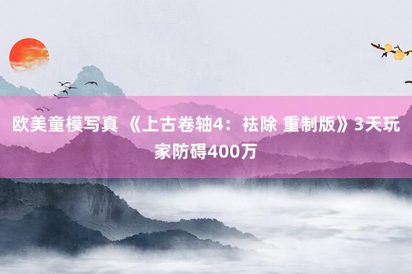 欧美童模写真 《上古卷轴4：袪除 重制版》3天玩家防碍400万