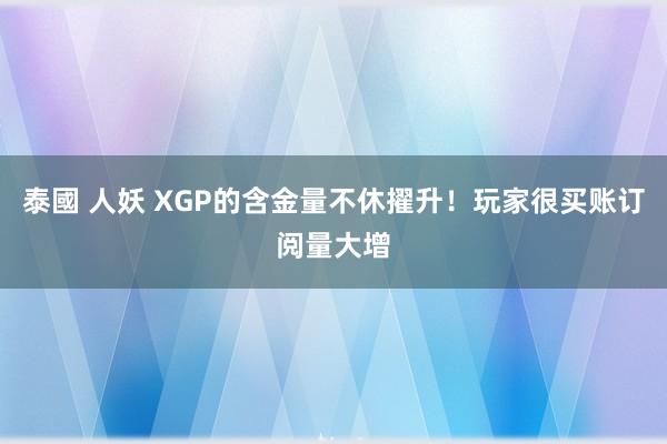 泰國 人妖 XGP的含金量不休擢升！玩家很买账订阅量大增