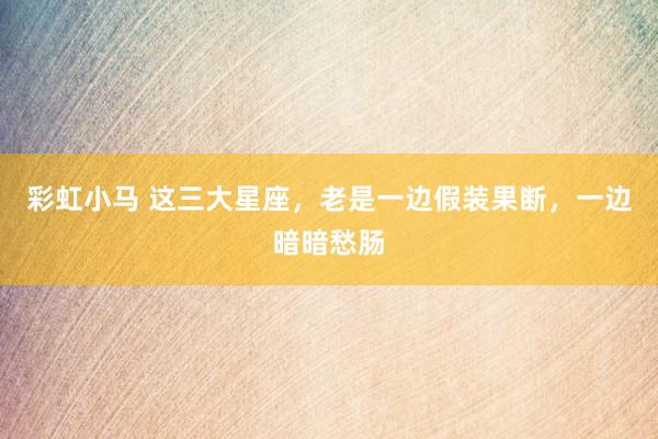 彩虹小马 这三大星座，老是一边假装果断，<a href=