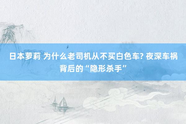 日本萝莉 为什么老司机从不买白色车? 夜深车祸背后的“隐形杀手”