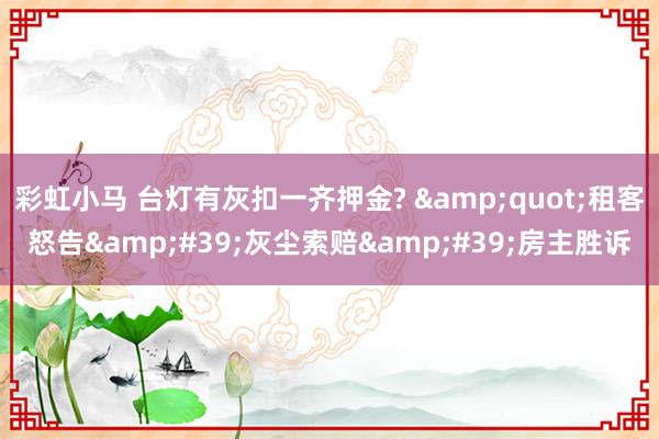 彩虹小马 台灯有灰扣一齐押金? &quot;租客怒告&#39;灰尘索赔&#39;房主胜诉