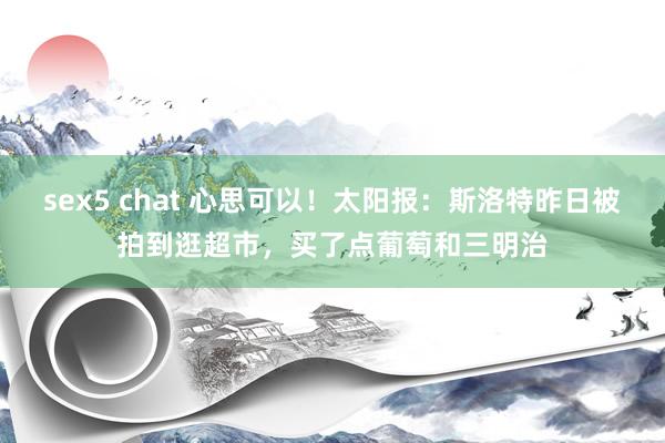 sex5 chat 心思可以！太阳报：斯洛特昨日被拍到逛超市，买了点葡萄和三明治
