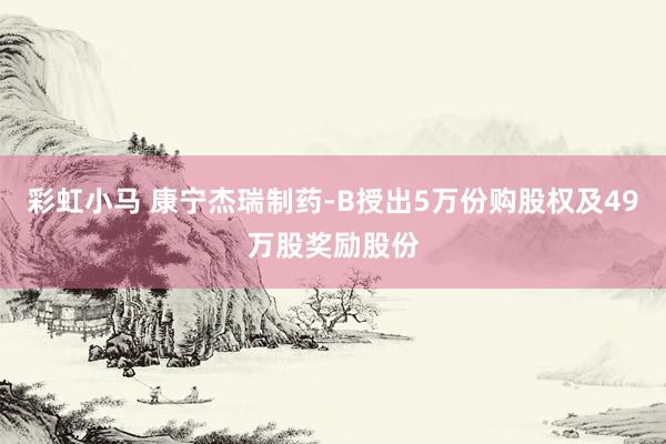 彩虹小马 康宁杰瑞制药-B授出5万份购股权及49万股奖励股份